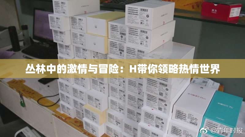 丛林中的激情与冒险：H带你领略热情世界