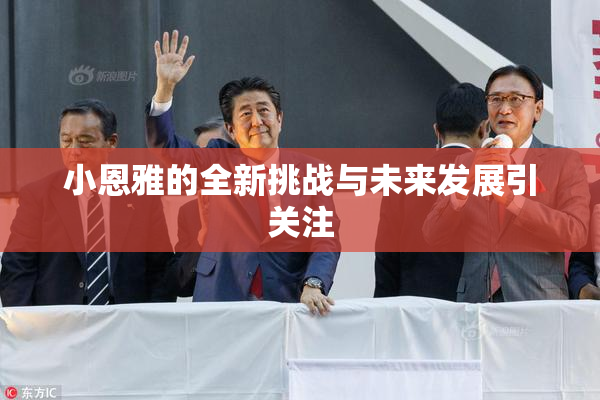 小恩雅的全新挑战与未来发展引关注