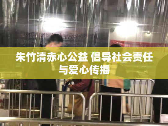 朱竹清赤心公益 倡导社会责任与爱心传播