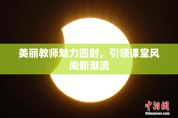 美丽教师魅力四射，引领课堂风尚新潮流
