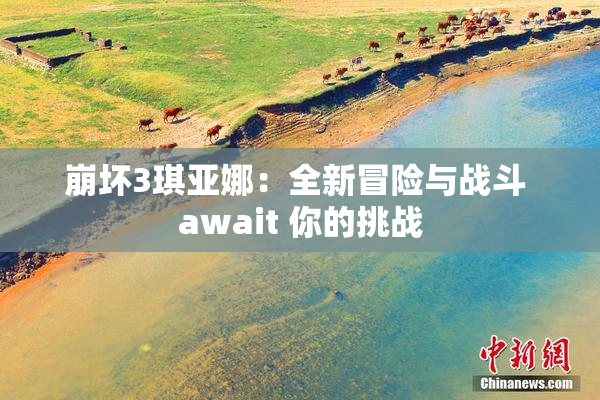 崩坏3琪亚娜：全新冒险与战斗 await 你的挑战