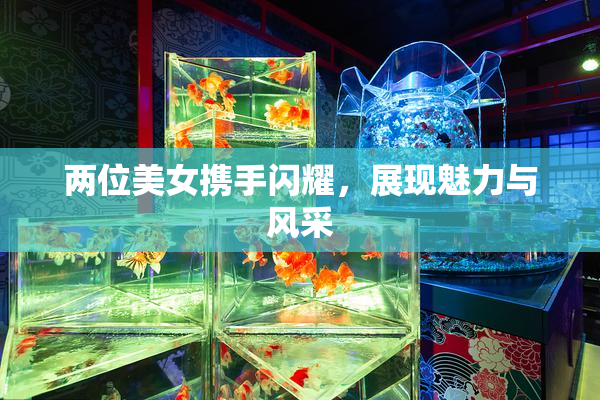 两位美女携手闪耀，展现魅力与风采