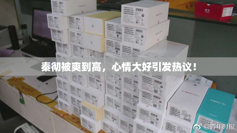 秦彻被爽到高，心情大好引发热议！