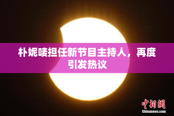 朴妮唛担任新节目主持人，再度引发热议