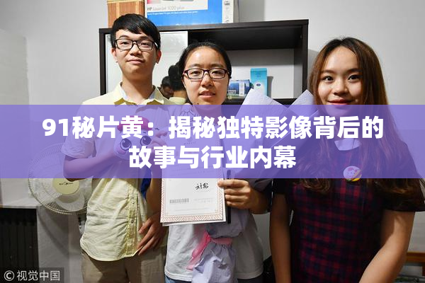 91秘片黄：揭秘独特影像背后的故事与行业内幕