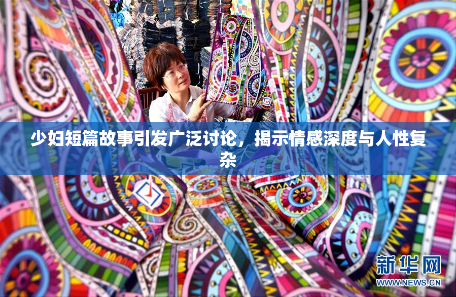 少妇短篇故事引发广泛讨论，揭示情感深度与人性复杂