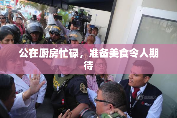 公在厨房忙碌，准备美食令人期待