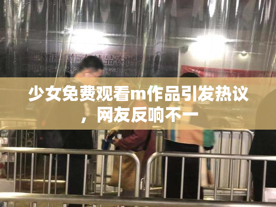 少女免费观看m作品引发热议，网友反响不一