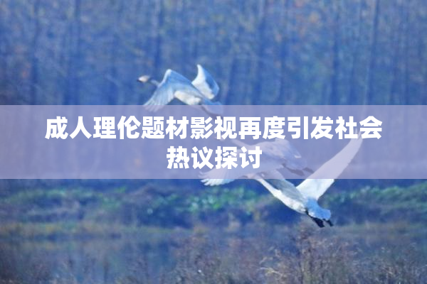 成人理伦题材影视再度引发社会热议探讨