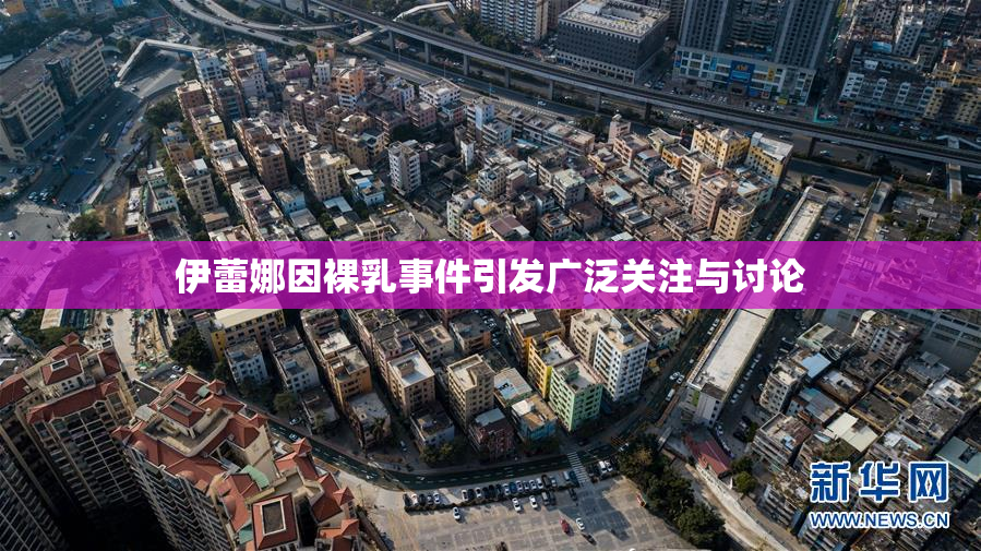 伊蕾娜因裸乳事件引发广泛关注与讨论