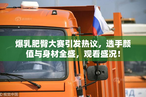 爆乳肥臀大赛引发热议，选手颜值与身材全盛，观看盛况！