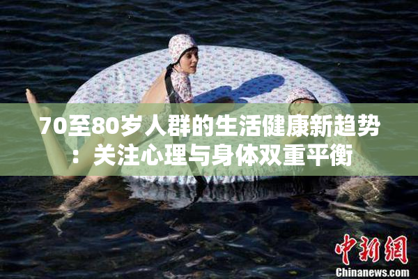 70至80岁人群的生活健康新趋势：关注心理与身体双重平衡
