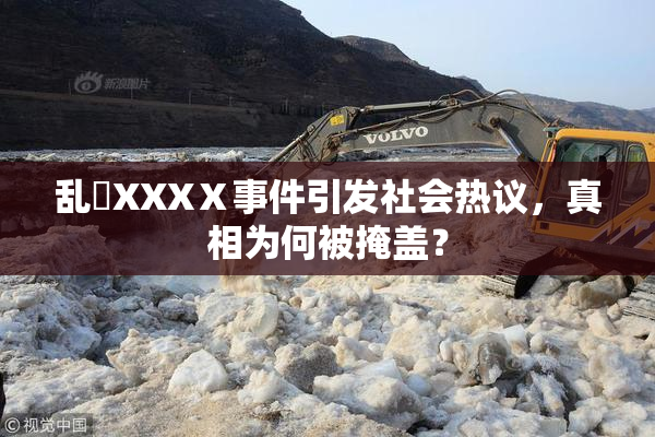 乱婬XXXⅩ事件引发社会热议，真相为何被掩盖？