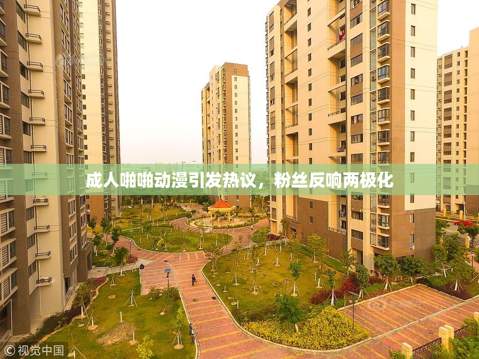 成人啪啪动漫引发热议，粉丝反响两极化