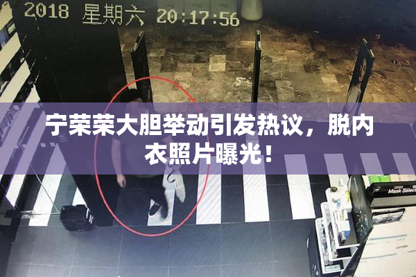 宁荣荣大胆举动引发热议，脱内衣照片曝光！