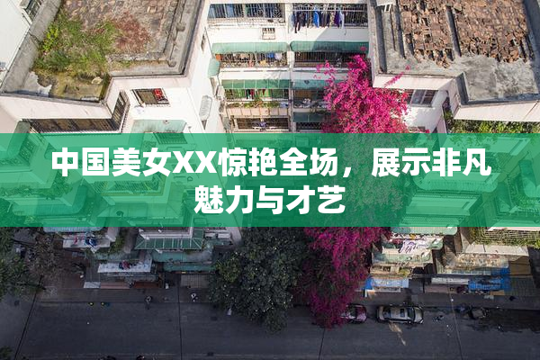 中国美女XX惊艳全场，展示非凡魅力与才艺