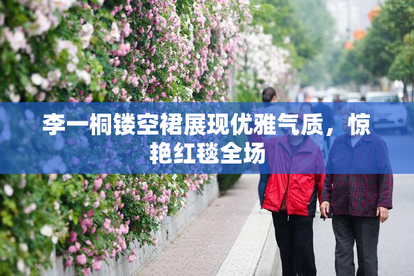 李一桐镂空裙展现优雅气质，惊艳红毯全场