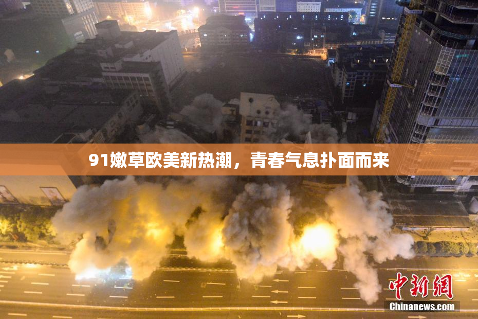 91嫩草欧美新热潮，青春气息扑面而来