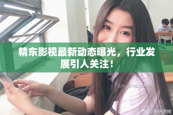 精东影视最新动态曝光，行业发展引人关注！