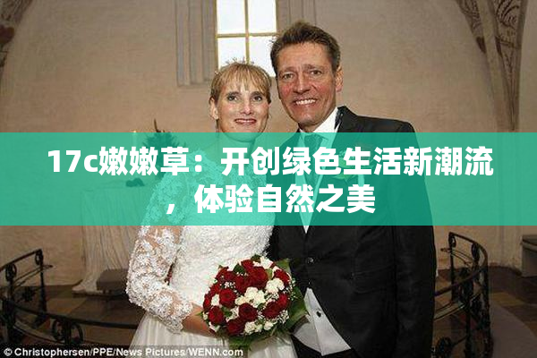 17c嫩嫩草：开创绿色生活新潮流，体验自然之美