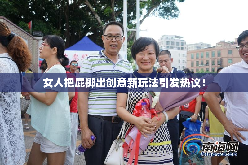 女人把屁掷出创意新玩法引发热议！