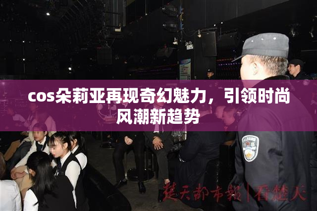 cos朵莉亚再现奇幻魅力，引领时尚风潮新趋势