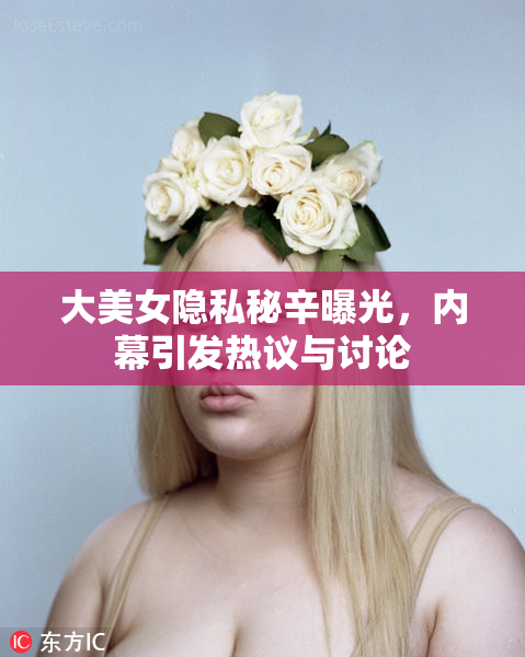 大美女隐私秘辛曝光，内幕引发热议与讨论