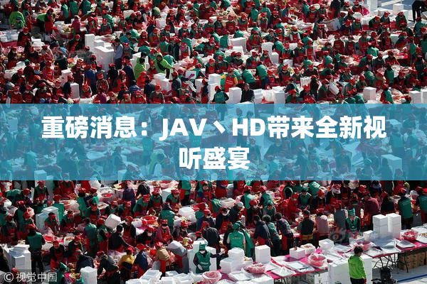 重磅消息：JAV丶HD带来全新视听盛宴