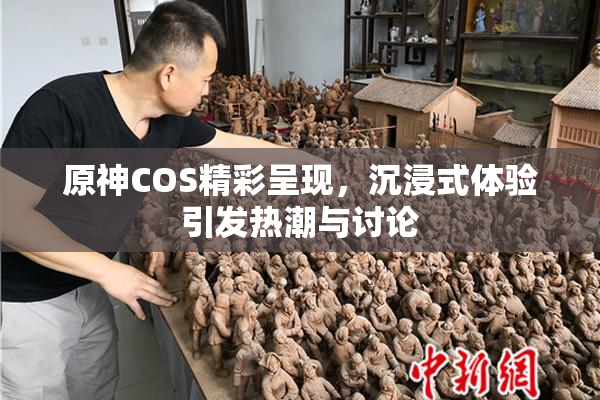 原神COS精彩呈现，沉浸式体验引发热潮与讨论