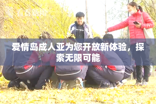 爱情岛成人亚为您开放新体验，探索无限可能