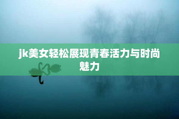 jk美女轻松展现青春活力与时尚魅力