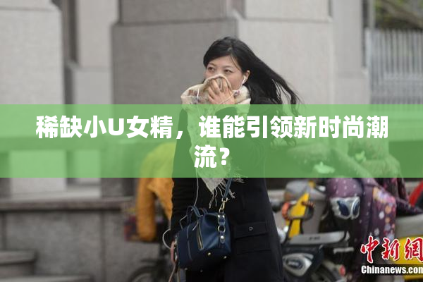 稀缺小U女精，谁能引领新时尚潮流？