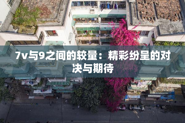 7v与9之间的较量：精彩纷呈的对决与期待