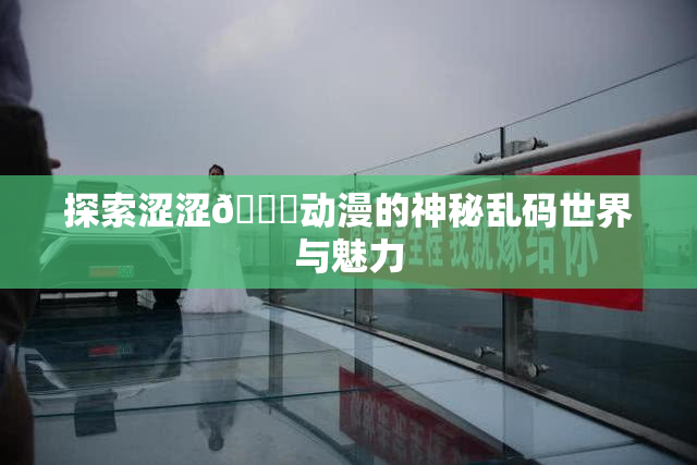 探索涩涩🔞动漫的神秘乱码世界与魅力