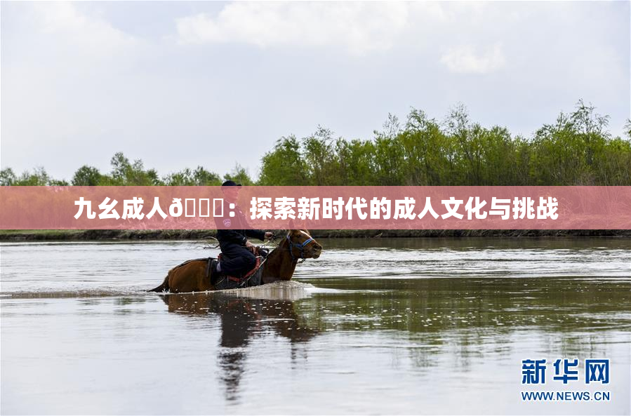 九幺成人🔞：探索新时代的成人文化与挑战