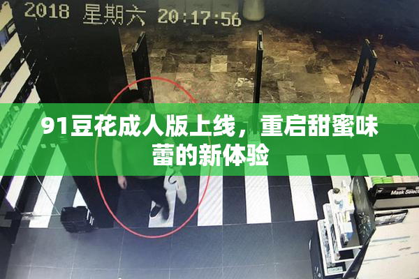 91豆花成人版上线，重启甜蜜味蕾的新体验