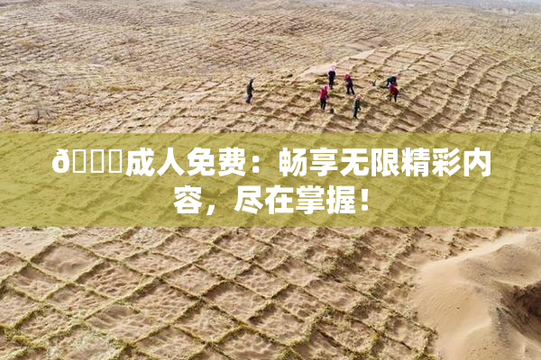 🔞成人免费：畅享无限精彩内容，尽在掌握！