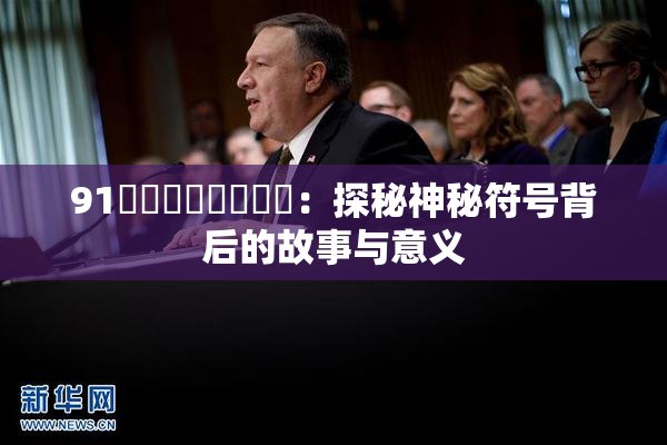 91❌‌❌‌❌‌❌‌：探秘神秘符号背后的故事与意义