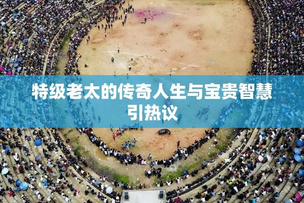 特级老太的传奇人生与宝贵智慧引热议