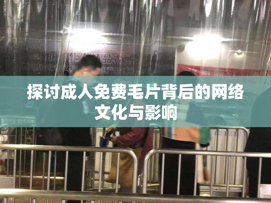 探讨成人免费毛片背后的网络文化与影响