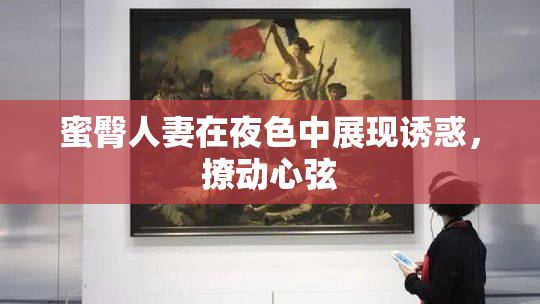 蜜臀人妻在夜色中展现诱惑，撩动心弦