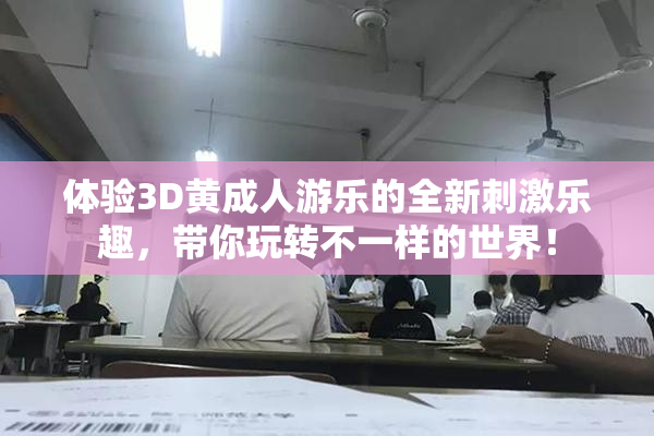 体验3D黄成人游乐的全新刺激乐趣，带你玩转不一样的世界！