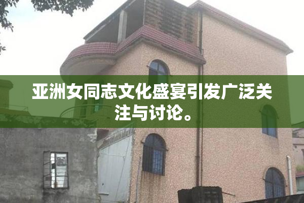 亚洲女同志文化盛宴引发广泛关注与讨论。