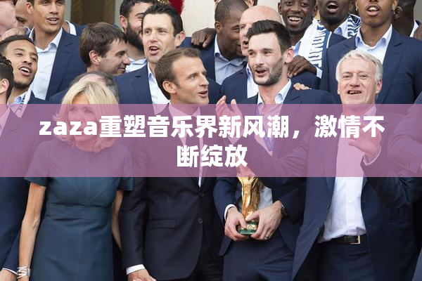 zaza重塑音乐界新风潮，激情不断绽放