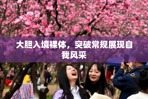 大胆入境裸体，突破常规展现自我风采