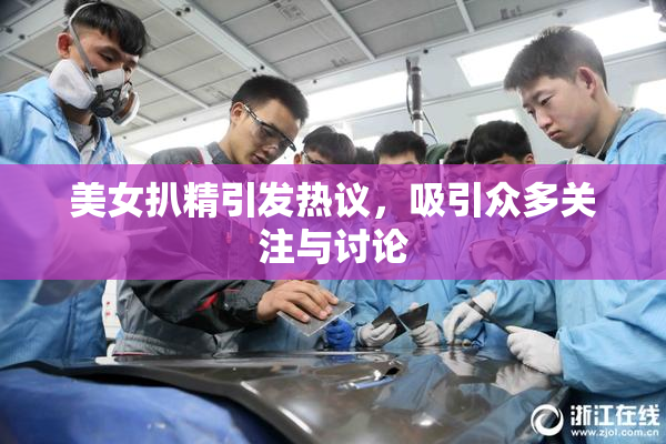美女扒精引发热议，吸引众多关注与讨论