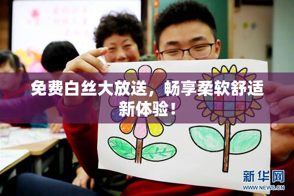 免费白丝大放送，畅享柔软舒适新体验！