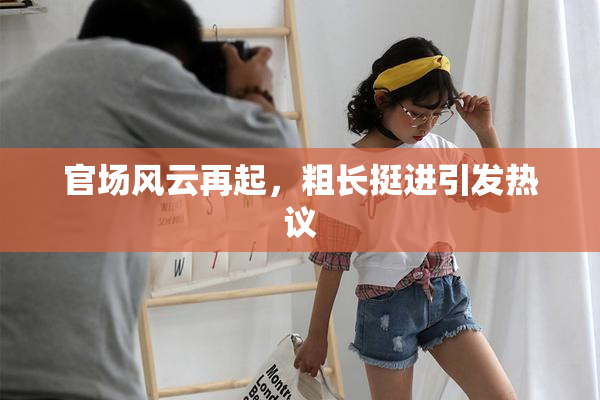 官场风云再起，粗长挺进引发热议