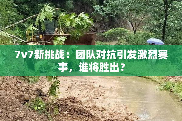 7v7新挑战：团队对抗引发激烈赛事，谁将胜出？