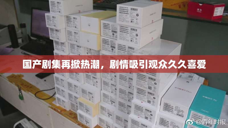 国产剧集再掀热潮，剧情吸引观众久久喜爱